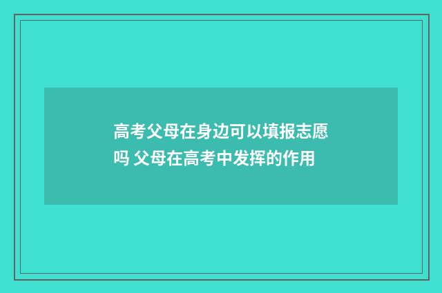 高考父母在身边可以填报志愿吗 父母在高考中发挥的作用