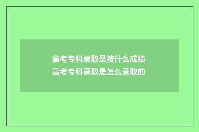 高考专科录取是按什么成绩 高考专科录取是怎么录取的