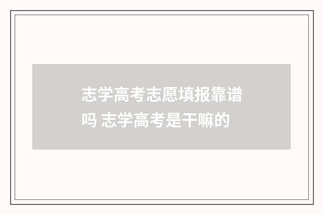 志学高考志愿填报靠谱吗 志学高考是干嘛的
