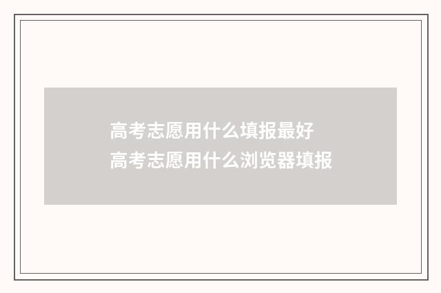 高考志愿用什么填报最好 高考志愿用什么浏览器填报