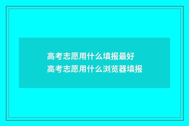 高考志愿用什么填报最好 高考志愿用什么浏览器填报