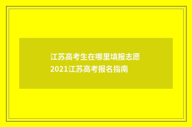江苏高考生在哪里填报志愿 2021江苏高考报名指南