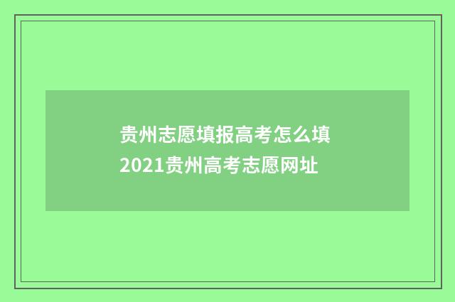 贵州志愿填报高考怎么填 2021贵州高考志愿网址