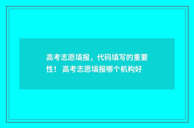 高考志愿填报，代码填写的重要性！ 高考志愿填报哪个机构好
