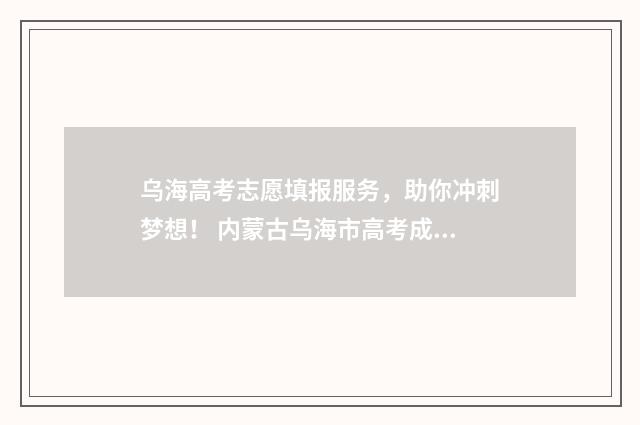 乌海高考志愿填报服务，助你冲刺梦想！ 内蒙古乌海市高考成绩