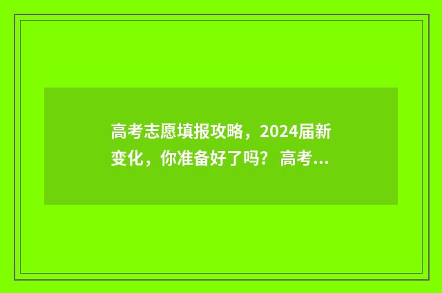 高考志愿填报攻略，2024届新变化，你准备好了吗？ 高考志愿填报攻略专科