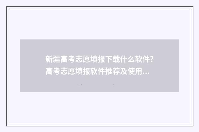新疆高考志愿填报下载什么软件？高考志愿填报软件推荐及使用指南 新疆高考志愿填报系统征集志愿