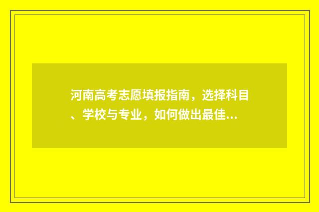 河南高考志愿填报指南,选择科目、学校与专业,如何做出最佳决策? 高考报志愿