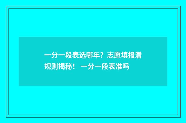 一分一段表选哪年？志愿填报潜规则揭秘！ 一分一段表准吗