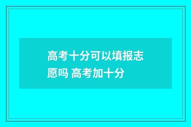 高考十分可以填报志愿吗 高考加十分