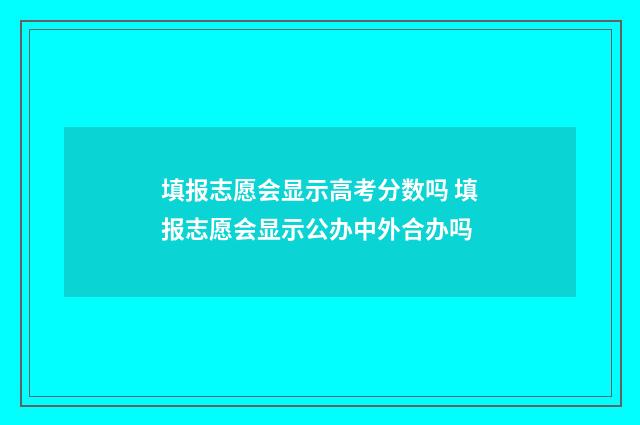 填报志愿会显示高考分数吗 填报志愿会显示公办中外合办吗