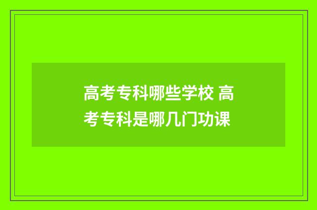 高考专科哪些学校 高考专科是哪几门功课