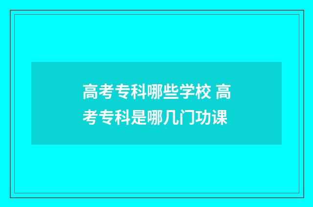高考专科哪些学校 高考专科是哪几门功课