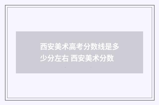 西安美术高考分数线是多少分左右 西安美术分数