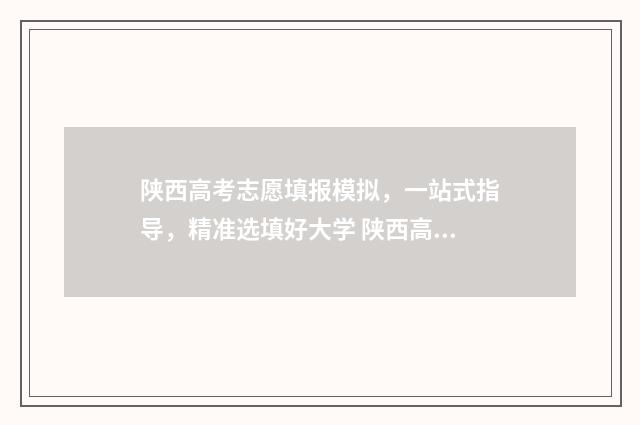 陕西高考志愿填报模拟，一站式指导，精准选填好大学 陕西高考志愿填报录取时间