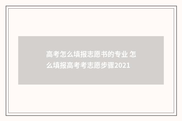 高考怎么填报志愿书的专业 怎么填报高考考志愿步骤2021