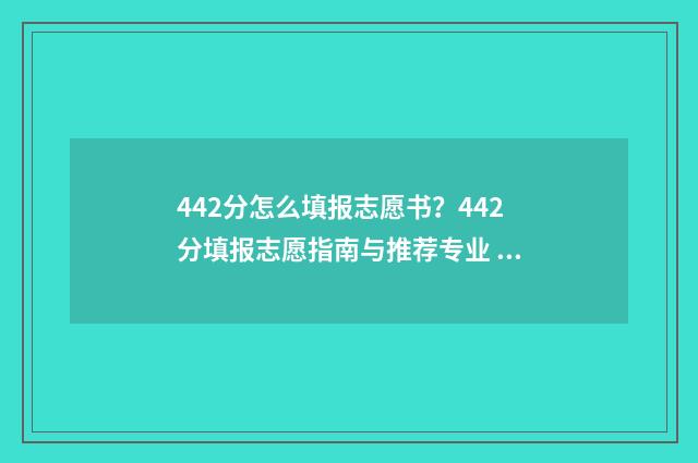 442分怎么填报志愿书？442分填报志愿指南与推荐专业 442分能报什么高中