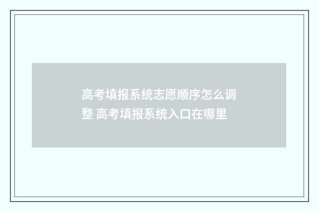 高考填报系统志愿顺序怎么调整 高考填报系统入口在哪里