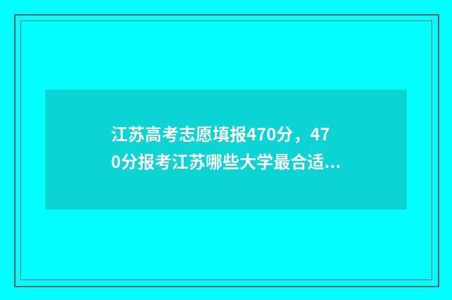 江苏高考志愿填报470分，470分报考江苏哪些大学最合适？ 江苏高考志愿填报显示已填报