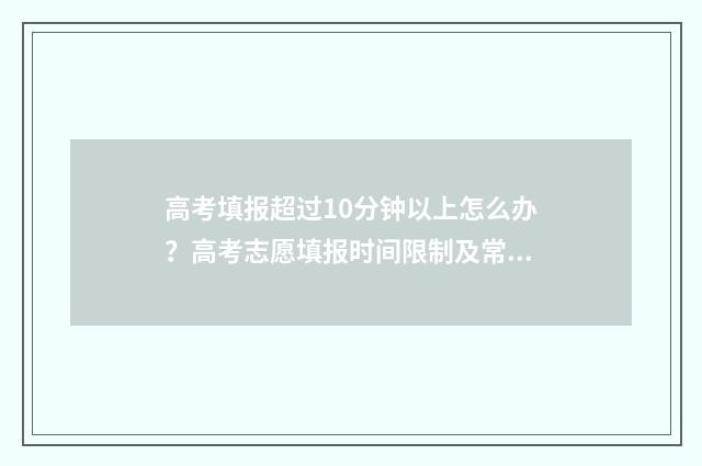 高考填报超过10分钟以上怎么办？高考志愿填报时间限制及常见问题解答 高考填报限制