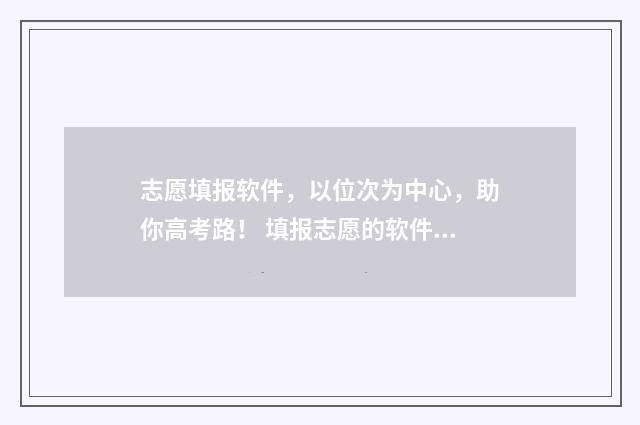 志愿填报软件，以位次为中心，助你高考路！ 填报志愿的软件哪个好