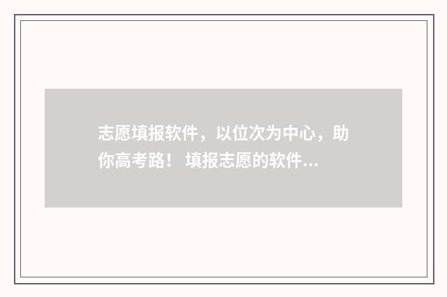 志愿填报软件，以位次为中心，助你高考路！ 填报志愿的软件哪个好