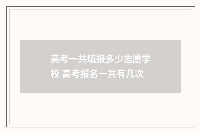 高考一共填报多少志愿学校 高考报名一共有几次