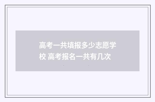 高考一共填报多少志愿学校 高考报名一共有几次