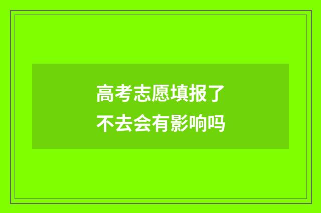 高考志愿填报了不去会有影响吗