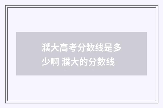 濮大高考分数线是多少啊 濮大的分数线