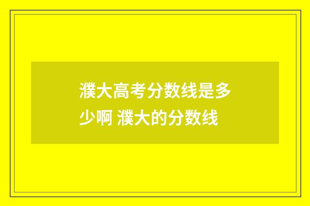 濮大高考分数线是多少啊 濮大的分数线