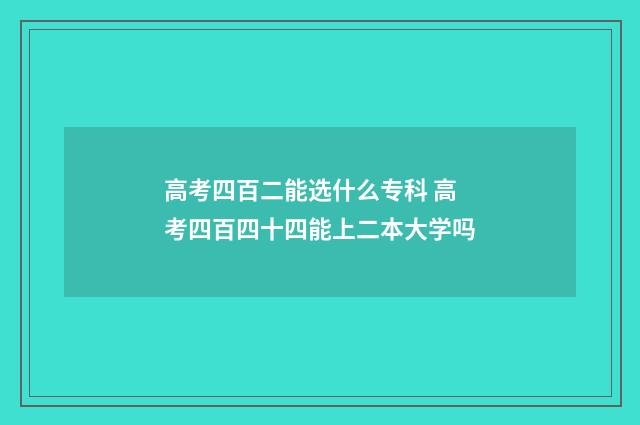 高考四百二能选什么专科 高考四百四十四能上二本大学吗