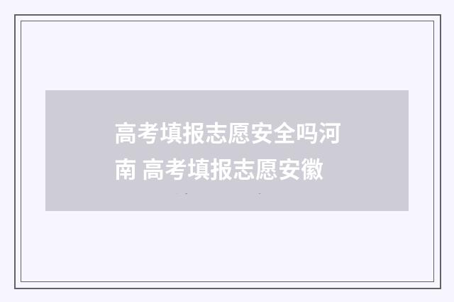 高考填报志愿安全吗河南 高考填报志愿安徽