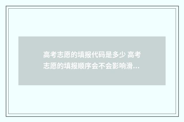 高考志愿的填报代码是多少 高考志愿的填报顺序会不会影响滑档