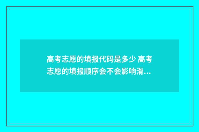 高考志愿的填报代码是多少 高考志愿的填报顺序会不会影响滑档