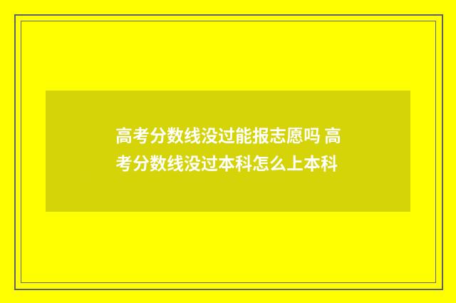 高考分数线没过能报志愿吗 高考分数线没过本科怎么上本科