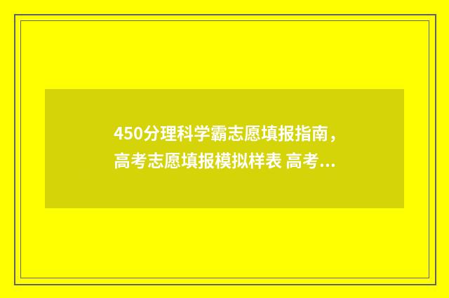 450分理科学霸志愿填报指南，高考志愿填报模拟样表 高考450分左右的理科大学