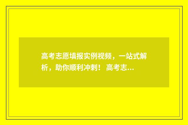 高考志愿填报实例视频，一站式解析，助你顺利冲刺！ 高考志愿填报实战案例