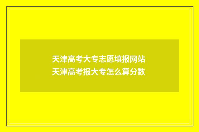 天津高考大专志愿填报网站 天津高考报大专怎么算分数