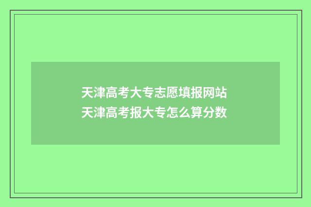 天津高考大专志愿填报网站 天津高考报大专怎么算分数