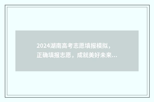 2024湖南高考志愿填报模拟，正确填报志愿，成就美好未来 2024湖南高考志愿时间表