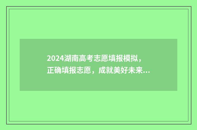 2024湖南高考志愿填报模拟，正确填报志愿，成就美好未来 2024湖南高考志愿时间表