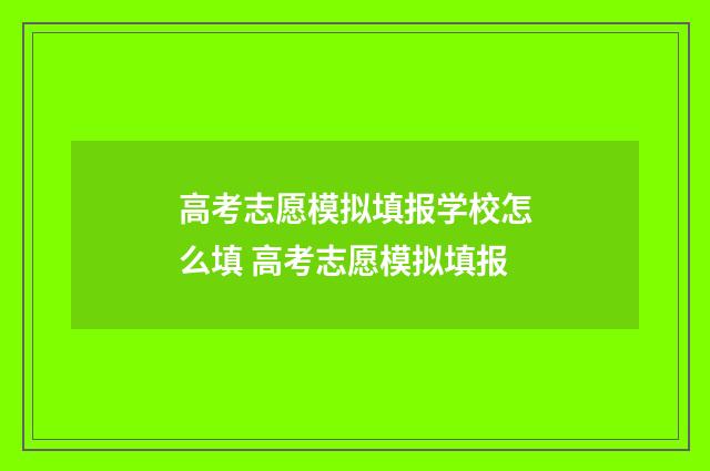 高考志愿模拟填报学校怎么填 高考志愿模拟填报