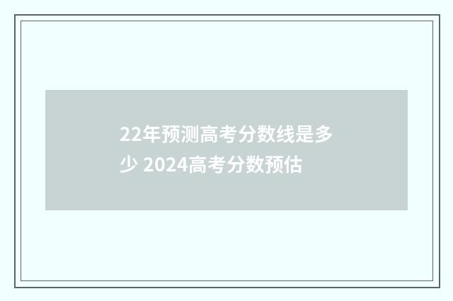 22年预测高考分数线是多少 2024高考分数预估