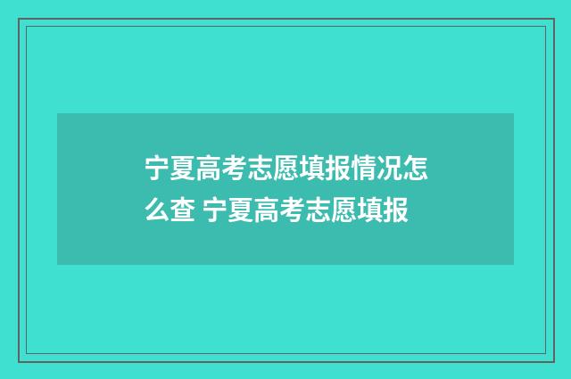 宁夏高考志愿填报情况怎么查 宁夏高考志愿填报