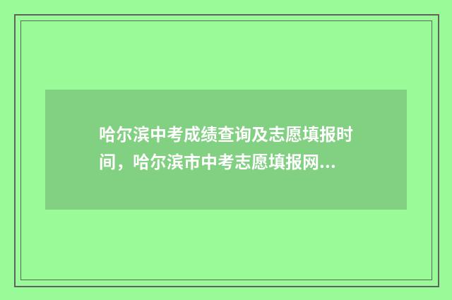 哈尔滨中考成绩查询及志愿填报时间,哈尔滨市中考志愿填报网上填报入口 哈尔滨中考成绩各校排名