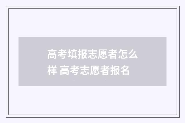 高考填报志愿者怎么样 高考志愿者报名