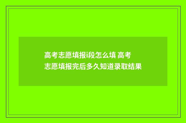 高考志愿填报i段怎么填 高考志愿填报完后多久知道录取结果