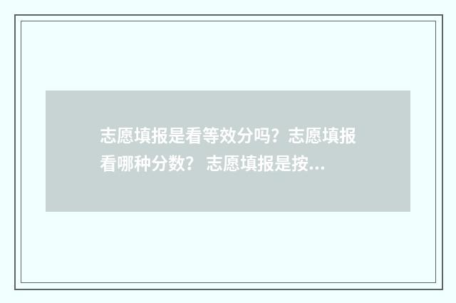 志愿填报是看等效分吗？志愿填报看哪种分数？ 志愿填报是按顺序录取吗