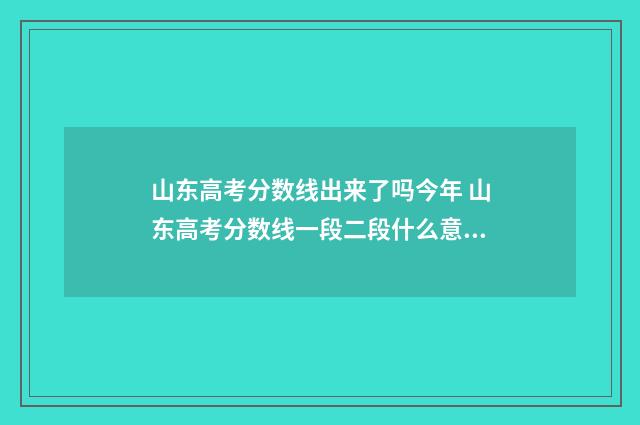 山东高考分数线出来了吗今年 山东高考分数线一段二段什么意思